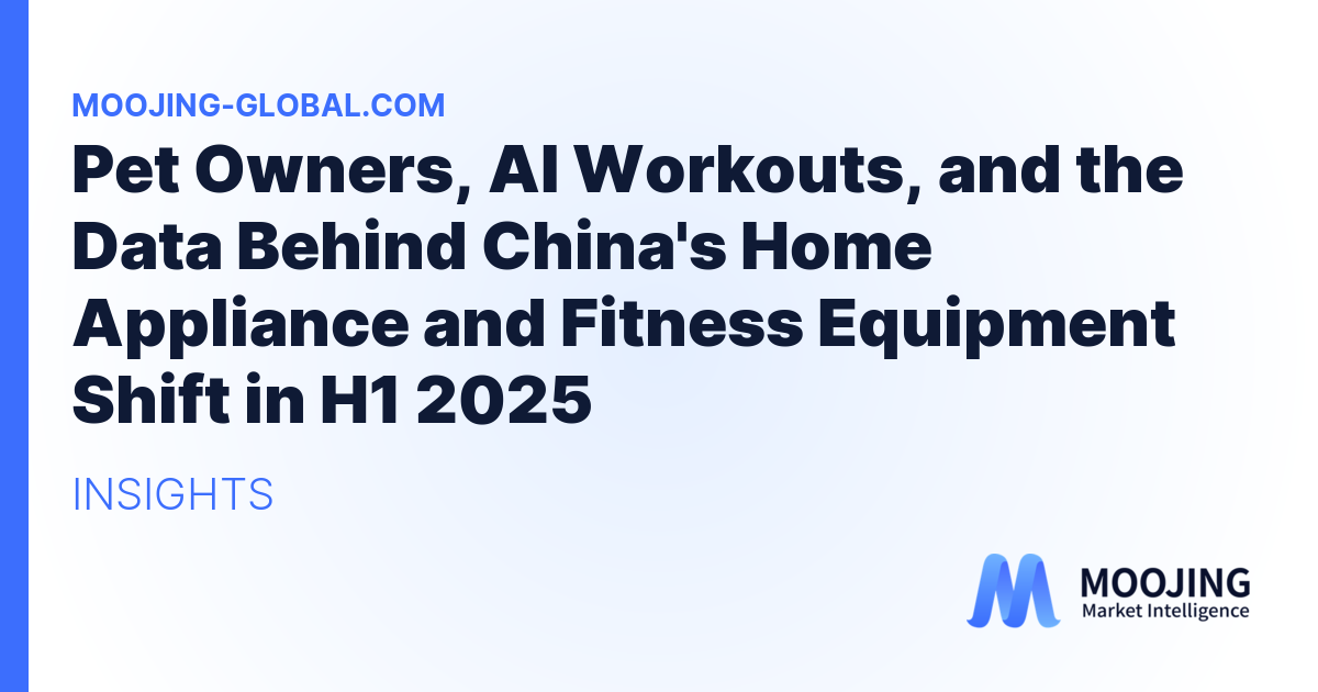 Pet Owners, AI Workouts, and the Data Behind China's Home Appliance and Fitness Equipment Shift in H1 2025